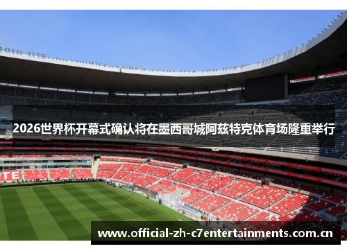 2026世界杯开幕式确认将在墨西哥城阿兹特克体育场隆重举行