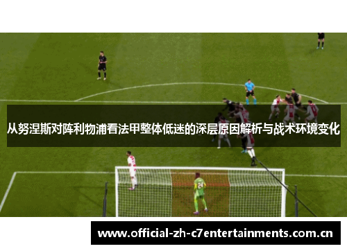 从努涅斯对阵利物浦看法甲整体低迷的深层原因解析与战术环境变化