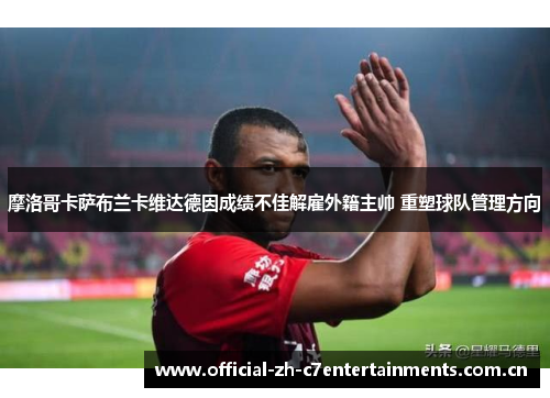 摩洛哥卡萨布兰卡维达德因成绩不佳解雇外籍主帅 重塑球队管理方向
