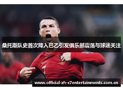 桑托斯队史首次降入巴乙引发俱乐部震荡与球迷关注