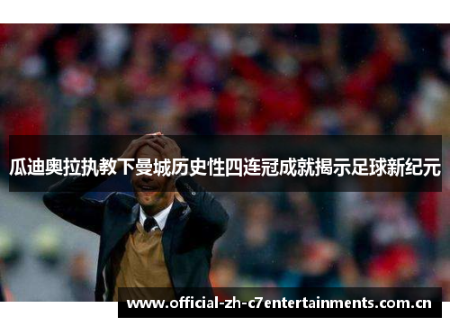 瓜迪奥拉执教下曼城历史性四连冠成就揭示足球新纪元